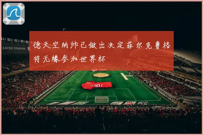 德天空纳帅已做出决定菲尔克鲁格将无缘参加世界杯