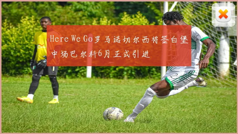 Here We Go罗马诺切尔西将签白堡中场巴尔科6月正式引进