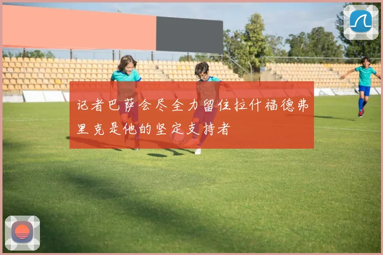 记者巴萨会尽全力留住拉什福德弗里克是他的坚定支持者