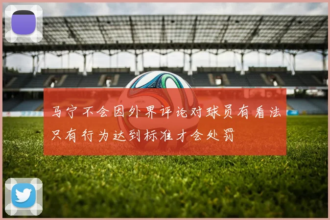 马宁不会因外界评论对球员有看法只有行为达到标准才会处罚