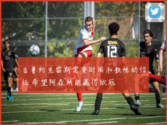 吉鲁约克雷斯需要时间和教练的信任 希望阿森纳能赢得欧冠