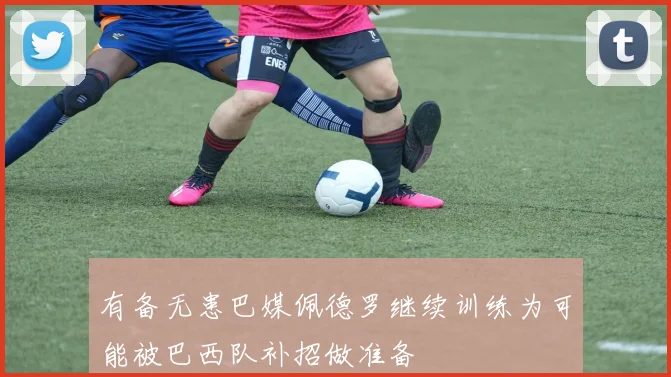 有备无患巴媒佩德罗继续训练为可能被巴西队补招做准备